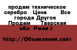 продам техническое серебро › Цена ­ 1 - Все города Другое » Продам   . Тверская обл.,Ржев г.